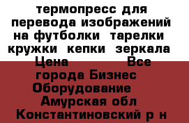 термопресс для перевода изображений на футболки, тарелки, кружки, кепки, зеркала › Цена ­ 30 000 - Все города Бизнес » Оборудование   . Амурская обл.,Константиновский р-н